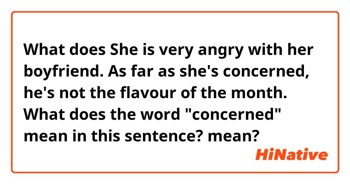 What does She is very angry with her boyfriend. As far as she's concerned, he's not the flavour of the month.

What does the word "concerned" mean in this sentence? mean?