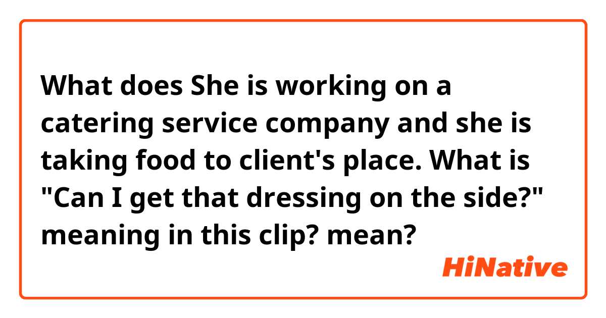 What does She is working on a catering service company and she is taking food to client's place.

What is "Can I get that dressing on the side?" meaning in this clip? mean?