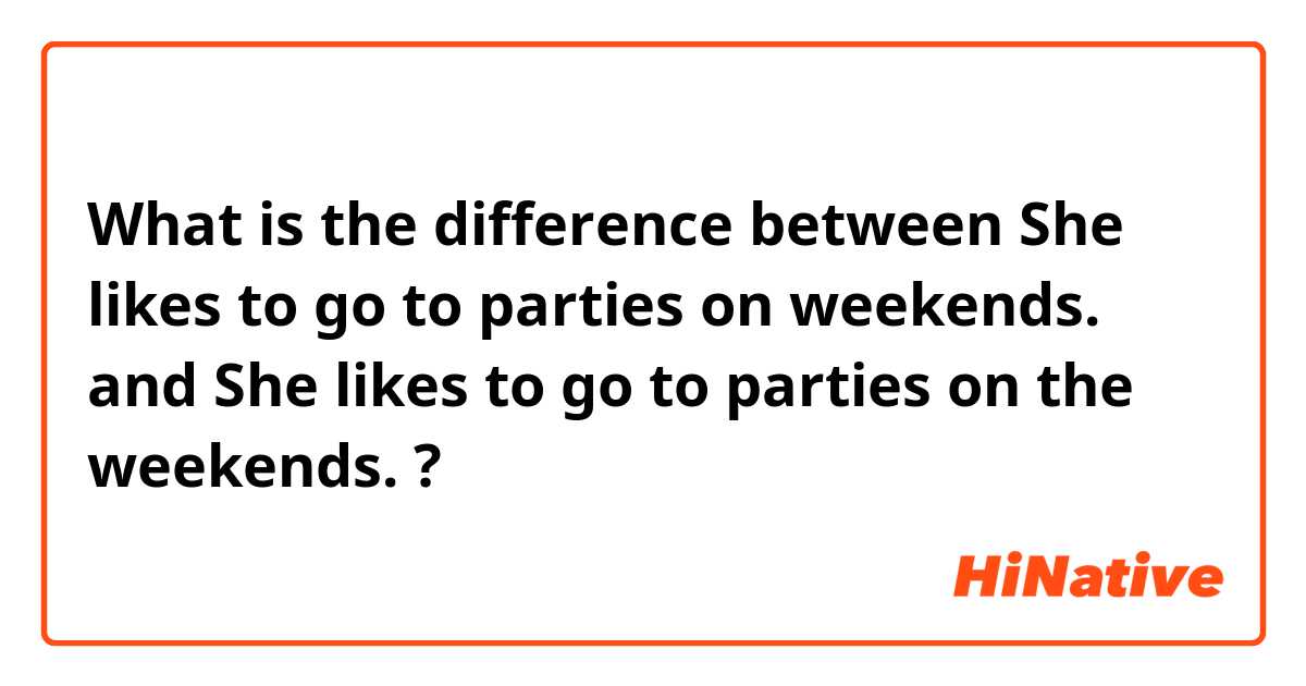 What is the difference between She likes to go to parties on weekends. and She likes to go to parties on the weekends. ?