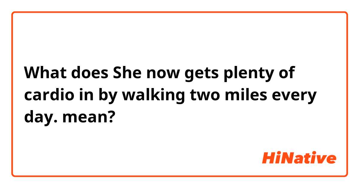 What does She now gets plenty of cardio in by walking two miles every day.  mean?