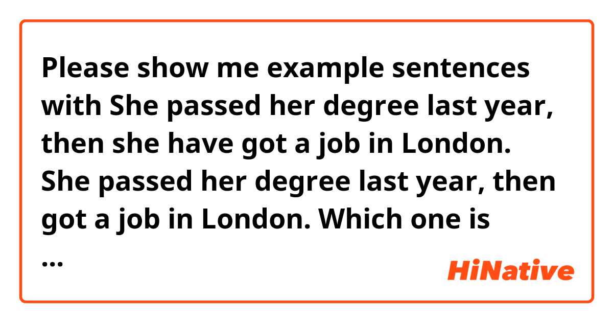 Please show me example sentences with She passed her degree last year, then she have got a job in London. 
She passed her degree last year, then got a job in London. 
Which one is correct?.