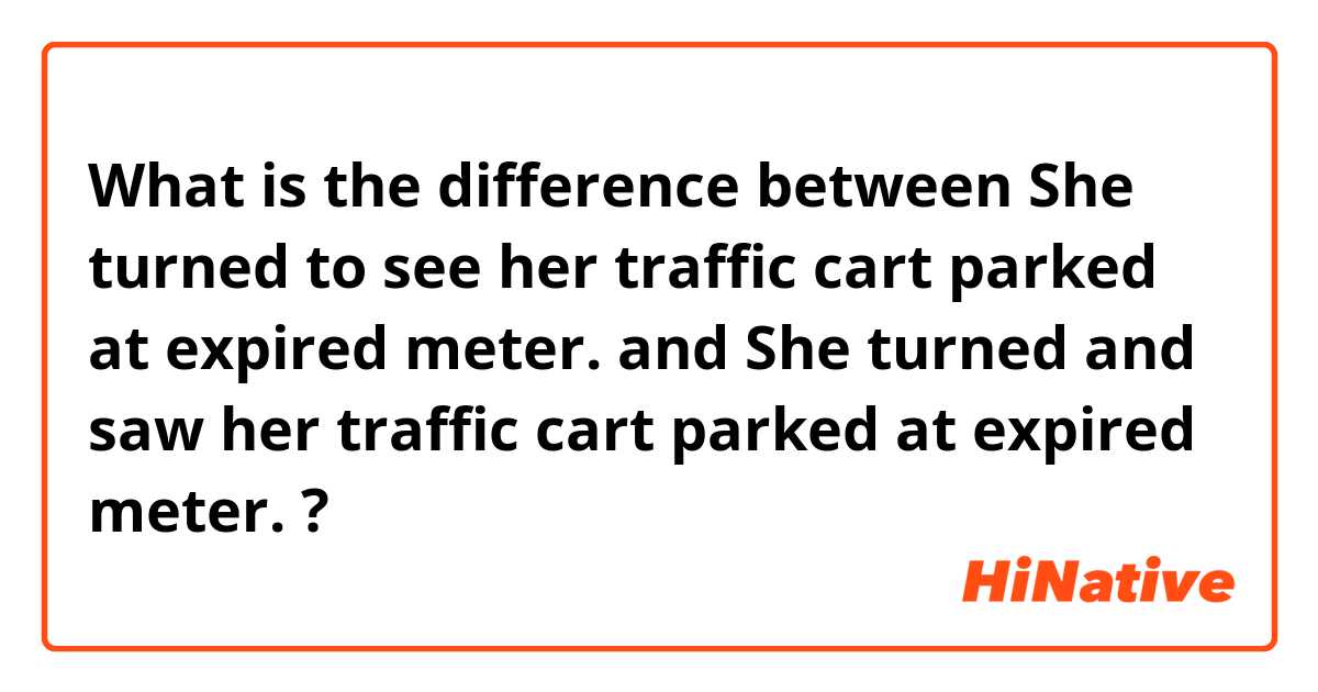 What is the difference between She turned to see her traffic cart parked at expired meter. and She turned and saw her traffic cart parked at expired meter. ?