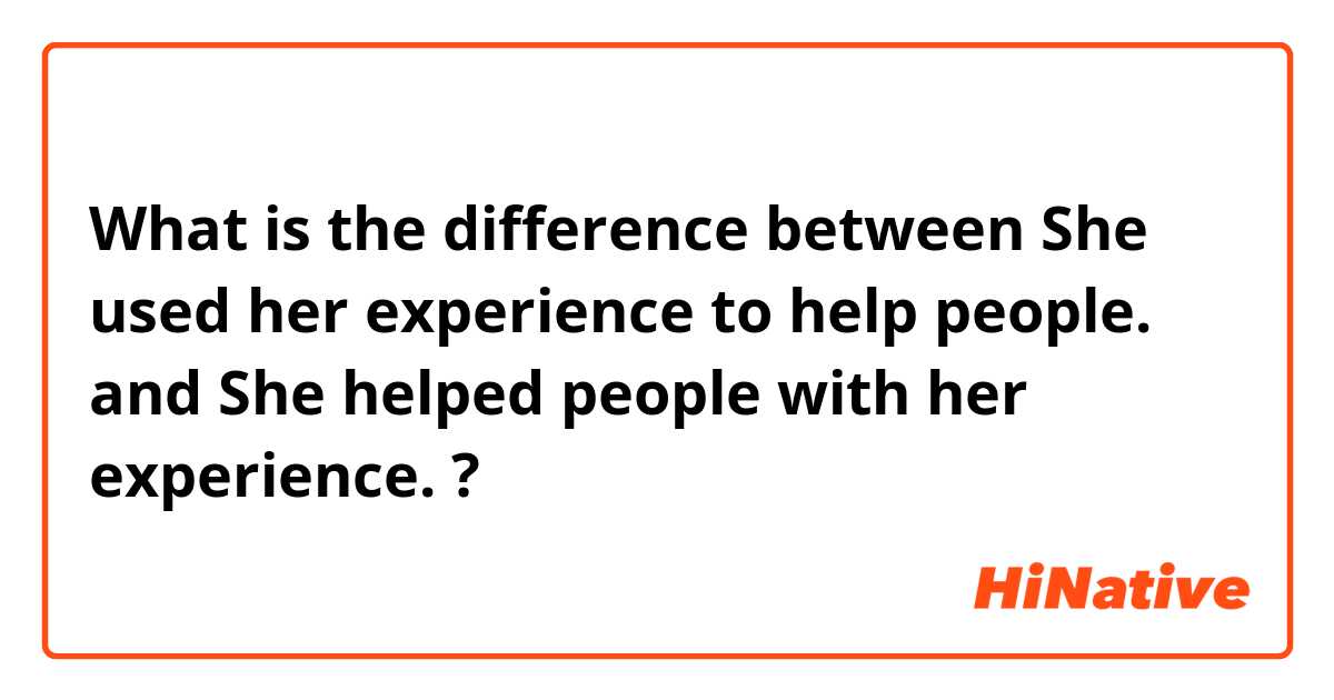 What is the difference between She used her experience to help people. and She helped people with her experience. ?