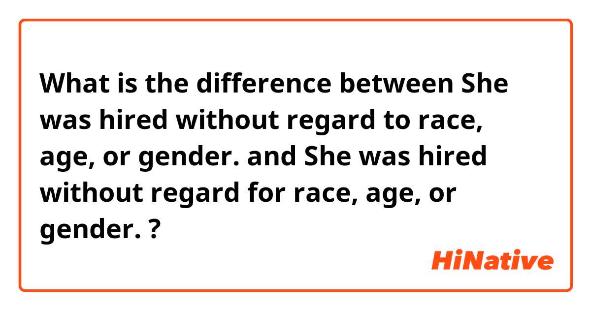 What is the difference between She was hired without regard to race, age, or gender. and She was hired without regard for race, age, or gender. ?