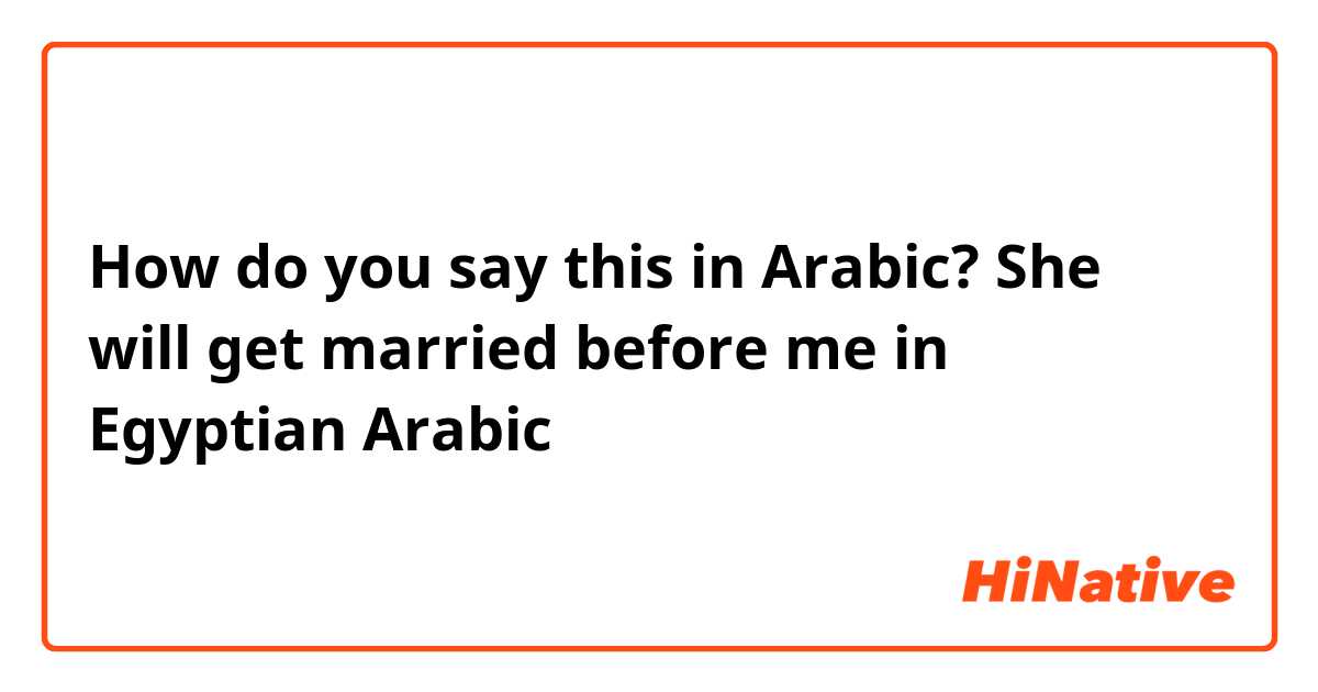 How do you say this in Arabic? She will get married before me in Egyptian Arabic 