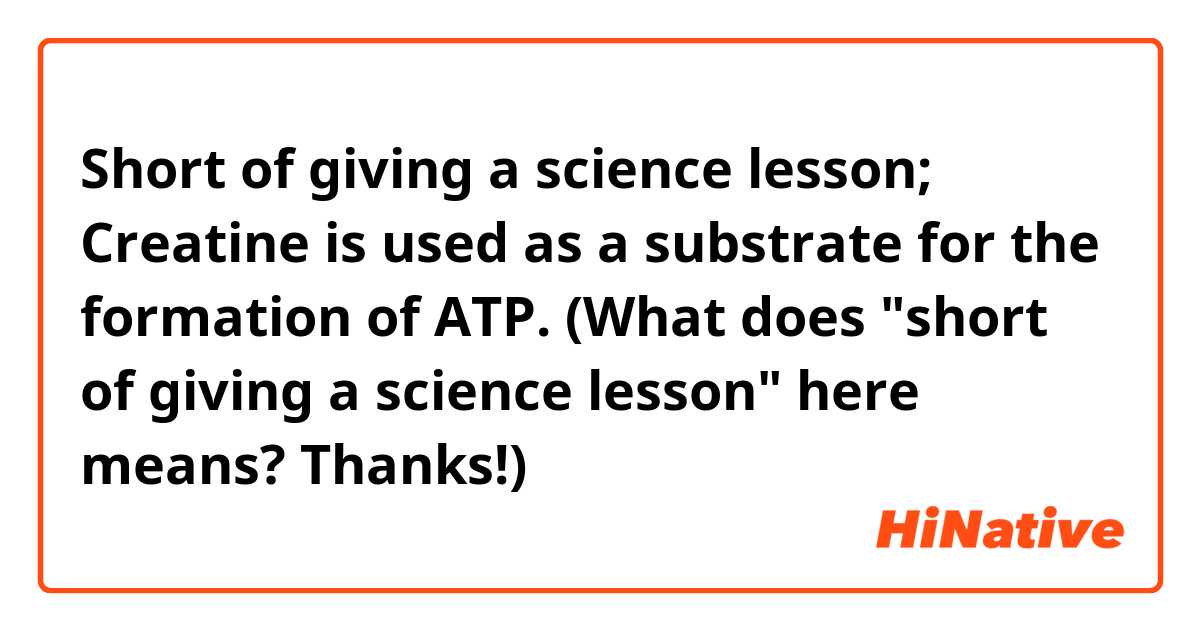 Short of giving a science lesson; Creatine is used as a substrate for the formation of ATP.   (What does "short of giving a science lesson" here means? Thanks!)
