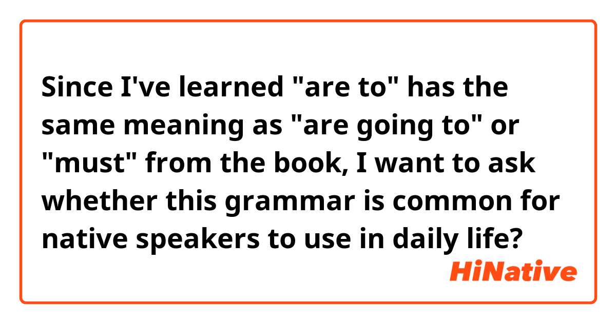 Since I've learned "are to" has the same meaning as "are going to" or "must" from the book, I want to ask whether this grammar is common for native speakers to use in daily life?