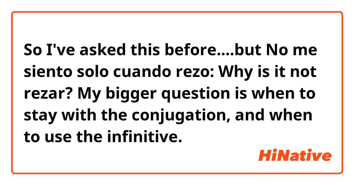 So I've asked this before....but
No me siento solo cuando rezo:
Why is it not rezar? 
My bigger question is when to stay with the conjugation, and when to use the infinitive.