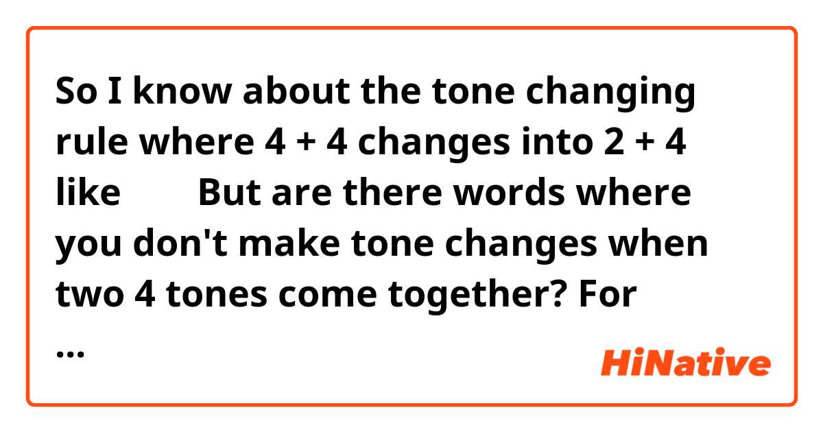 So I know about the tone changing rule where 4 + 4 changes into 2 + 4 like 不是。But are there words where you don't make tone changes when two 4 tones come together? For example I never hear 但是 and 现在 as a 2 + 4 tone. Everyone I've heard using this, pronounce it as 4 + 4. 