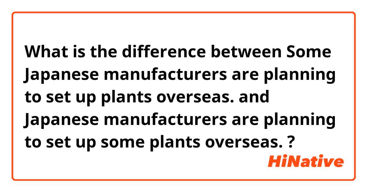 What is the difference between Some Japanese manufacturers are planning to set up plants overseas. and Japanese manufacturers are planning to set up some plants overseas. ?