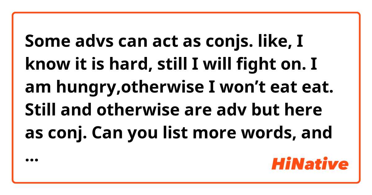 Some advs can act as conjs. like, I know it is hard, still I will fight on. I am hungry,otherwise I won’t eat eat. Still and otherwise are adv but here as conj. Can you list more words, and tell me why.