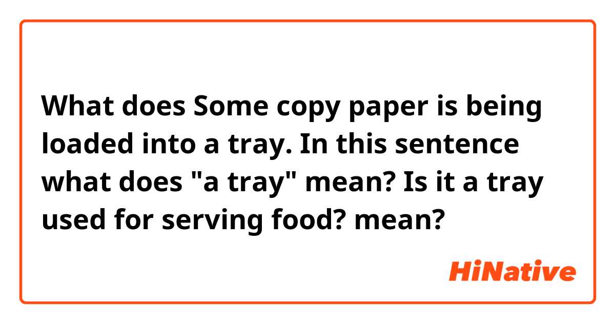 What does Some copy paper is being loaded into a tray. In this sentence what does "a tray" mean? Is it a tray used for serving food? mean?
