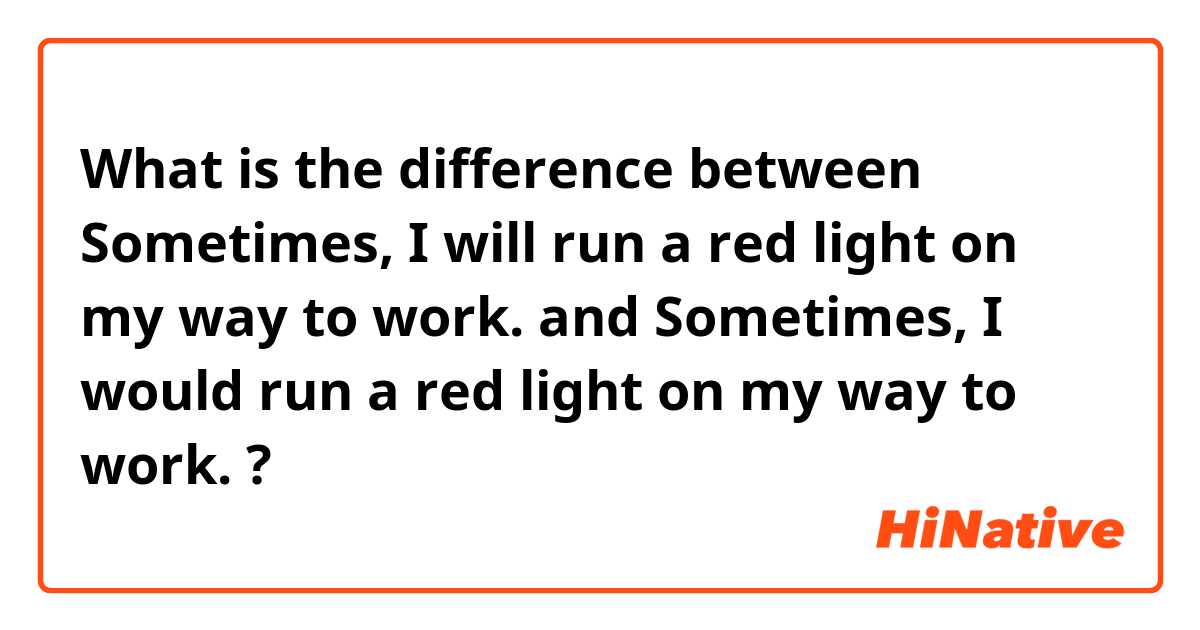 What is the difference between Sometimes, I will run a red light on my way to work. and Sometimes, I would run a red light on my way to work. ?