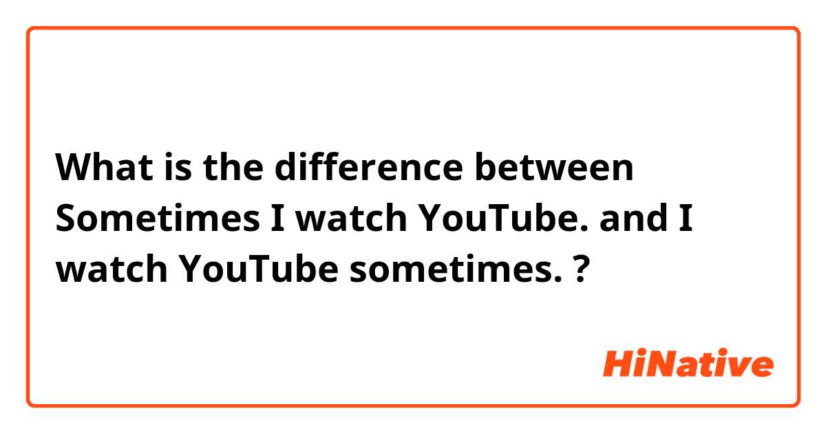 What is the difference between Sometimes I watch YouTube. and I watch YouTube sometimes. ?