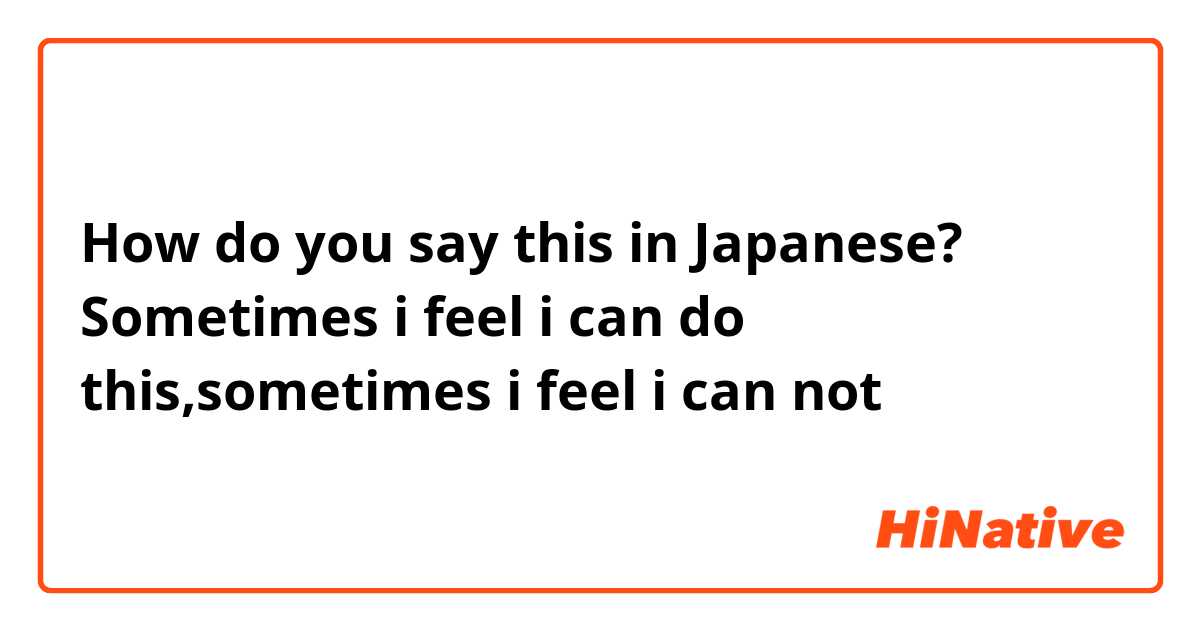 How do you say this in Japanese? Sometimes i feel i can do this,sometimes i feel i can not