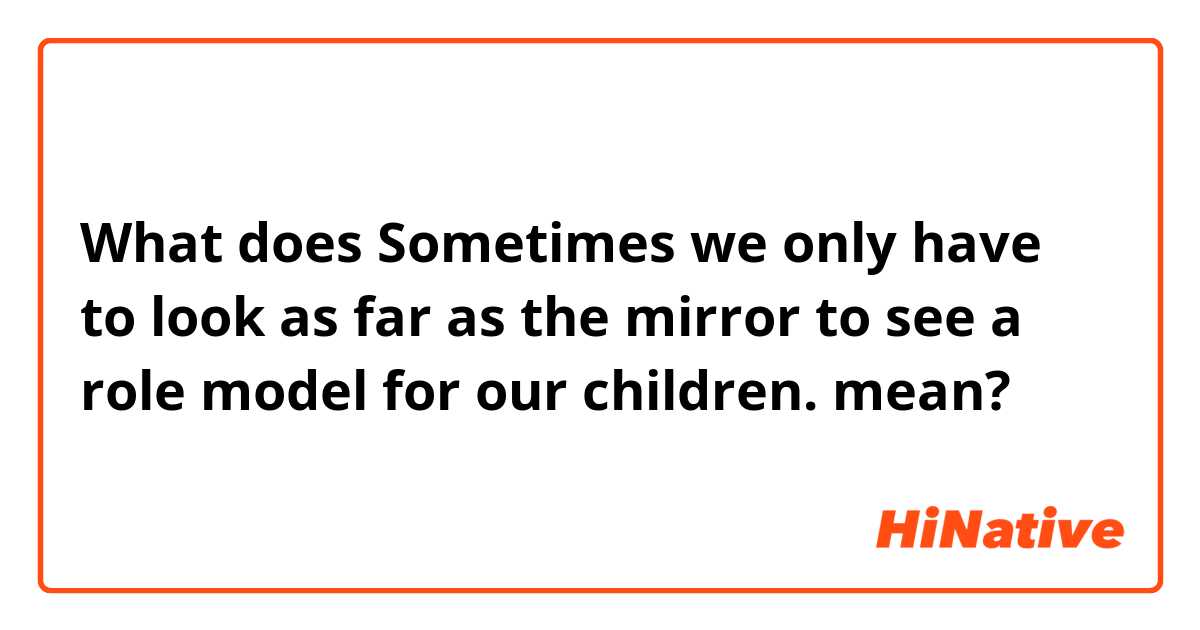 What does Sometimes we only have to look as far as the mirror to see a role model for our children. mean?