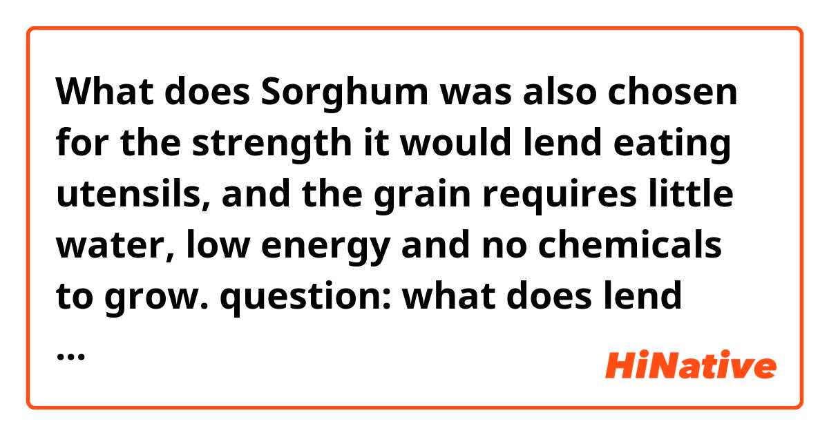 What does Sorghum was also chosen for the strength it would lend eating utensils, and the grain requires little water, low energy and no chemicals to grow.

question: what does lend mean in this sentence? mean?
