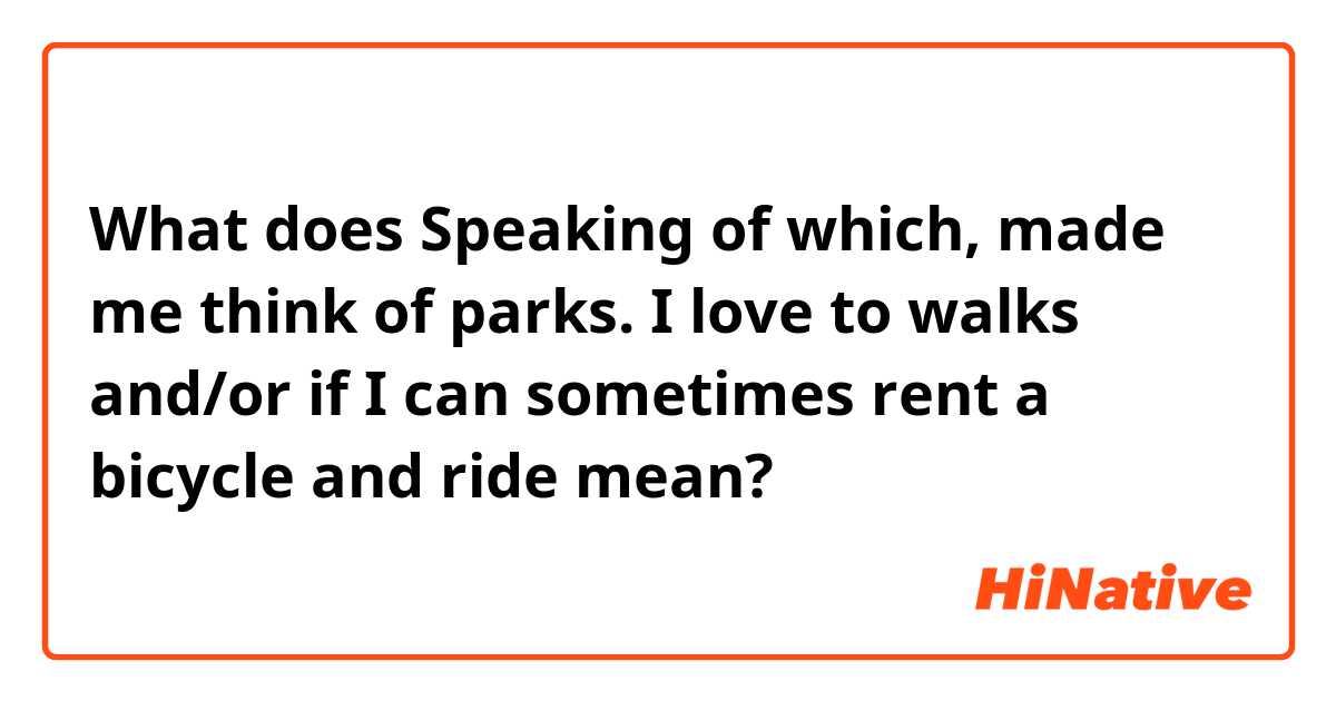 What does Speaking of which, made me think of parks. I love to walks and/or if I can sometimes rent a bicycle and ride mean?