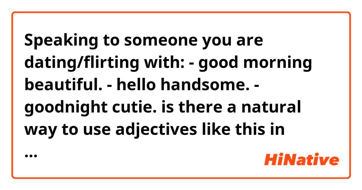 Speaking to someone you are dating/flirting with:

- good morning beautiful.
- hello handsome.
- goodnight cutie.

is there a natural way to use adjectives like this in Japanese?
