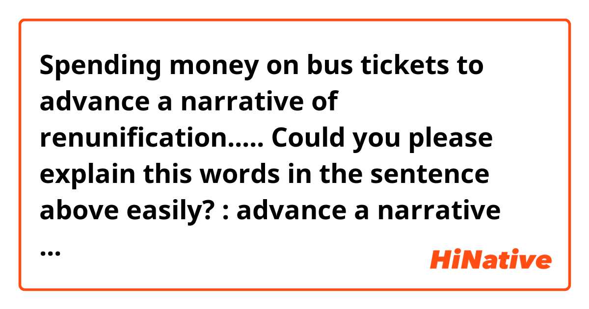 Spending money on bus tickets to advance a narrative of renunification.....

Could you please explain this words in the sentence above easily?  : advance a narrative of...

Thanks!!

Thanks!!!