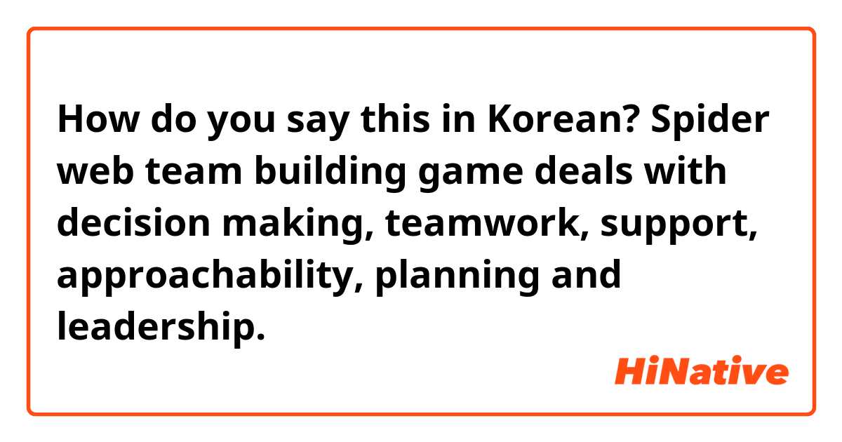 How do you say this in Korean? Spider web team building game deals with decision making, teamwork, support, approachability, planning and leadership.
