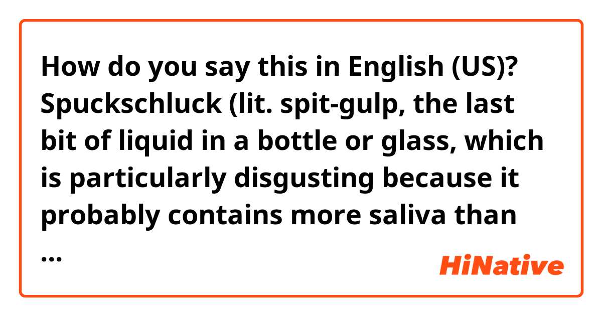 How do you say this in English (US)? Spuckschluck (lit. spit-gulp, the last bit of liquid in a bottle or glass, which is particularly disgusting because it probably contains more saliva than anything else (esp. when its a bottle of wine wodka etc. shared with others)