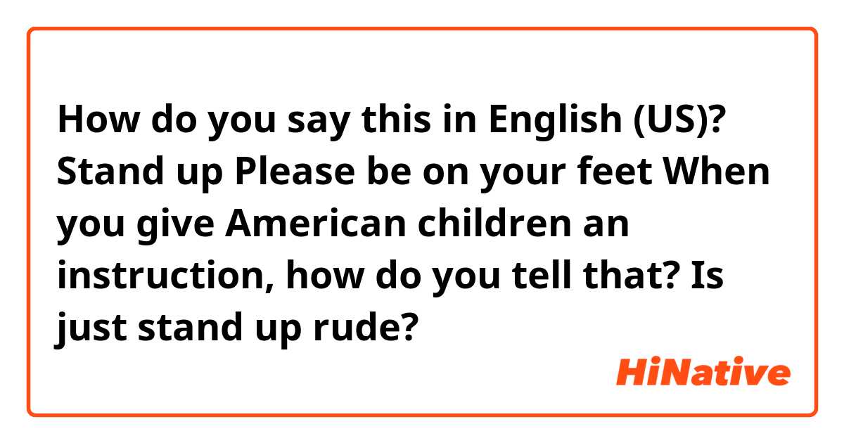 How do you say this in English (US)? Stand up
Please be on your feet

When you give American children an instruction, how do you tell that?

Is just stand up rude?