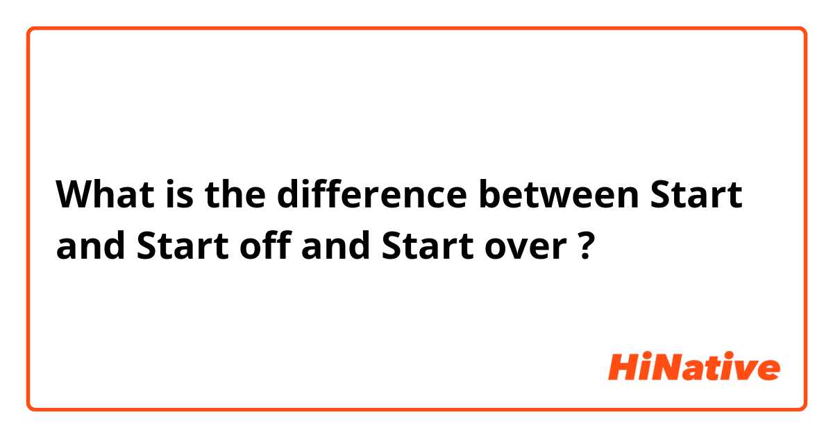 What is the difference between Start and Start off and Start over ?