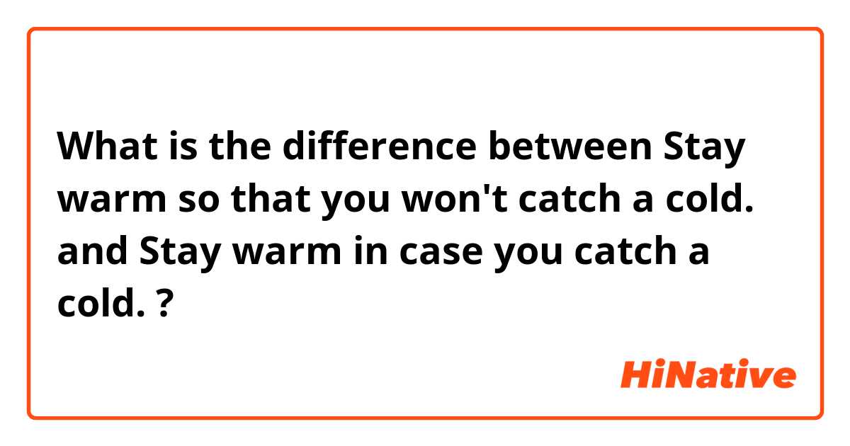 What is the difference between Stay warm so that you won't catch a cold. and Stay warm in case you catch a cold. ?