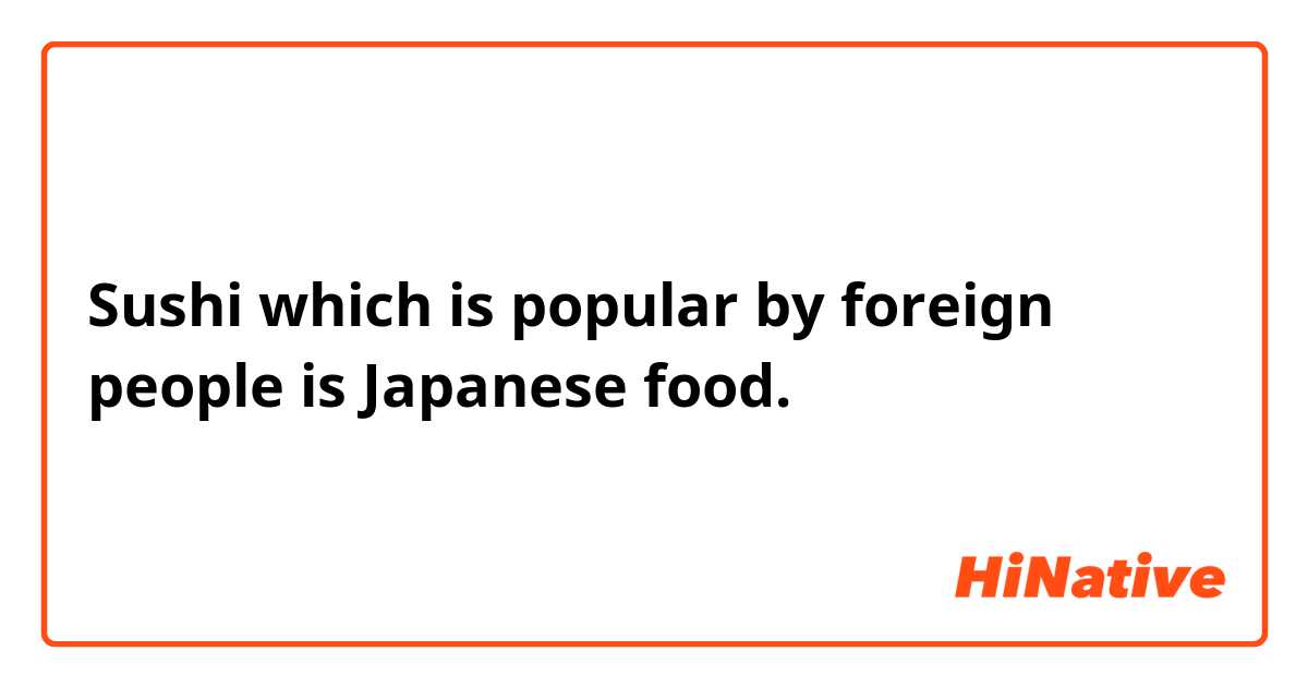 Sushi which is popular by foreign people is Japanese food.