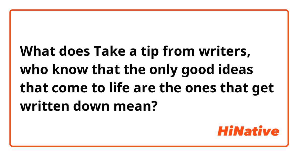 What does Take a tip from writers, who know that the only good ideas that come to life are the ones that get written down mean?