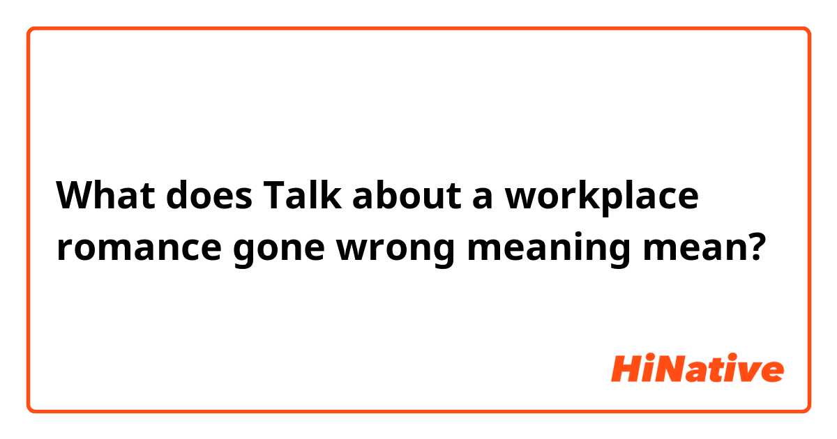 What does Talk about a workplace romance gone wrong meaning mean?