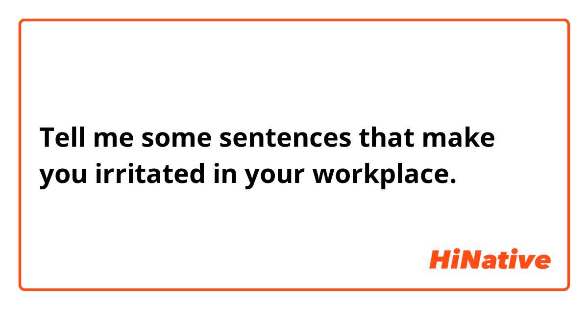 Tell me some sentences that make you irritated in your workplace.
