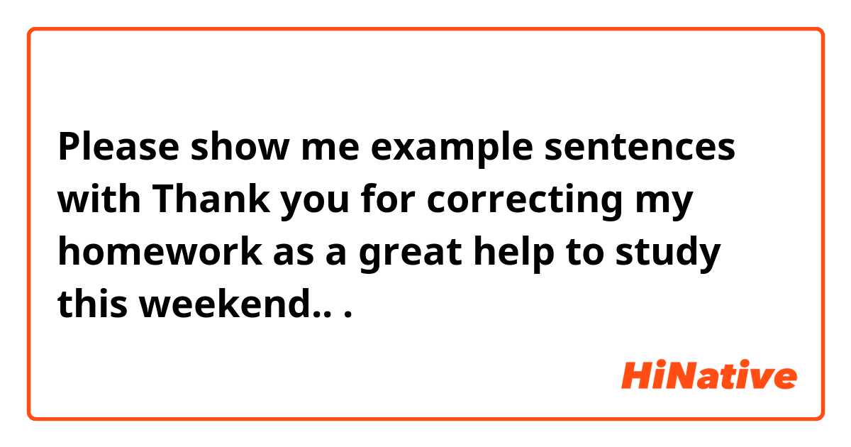 Please show me example sentences with Thank you for correcting my homework as a great help to study this weekend...
