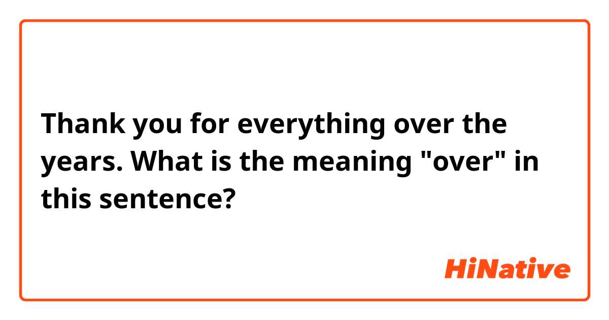 Thank you for everything over the years. What is the meaning "over" in this sentence?
