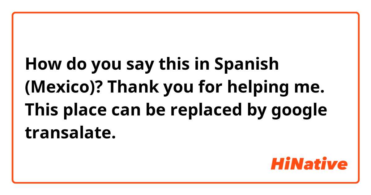 How do you say this in Spanish (Mexico)? Thank you for helping me. This place can be replaced by google transalate.