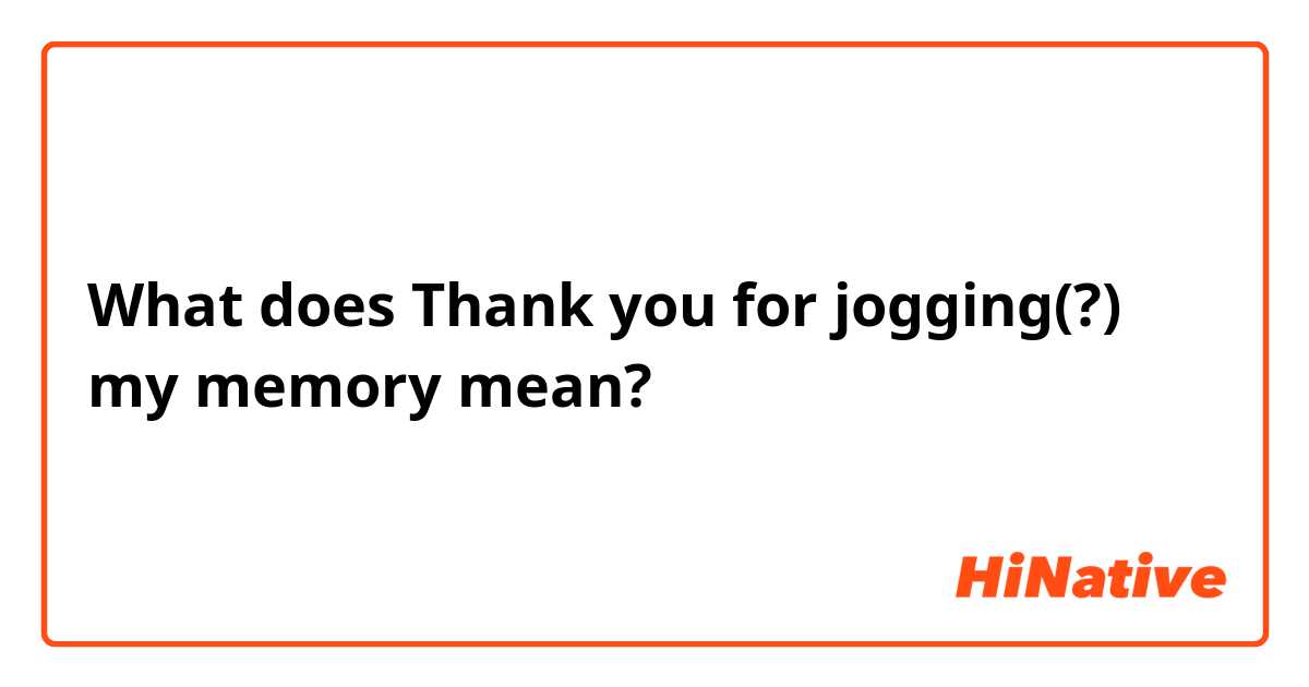 What does Thank you for jogging(?) my memory mean?
