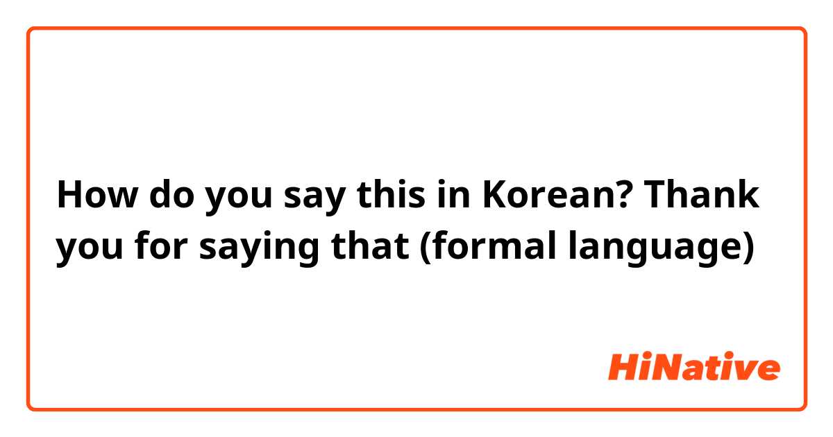 How do you say this in Korean? Thank you for saying that (formal language)