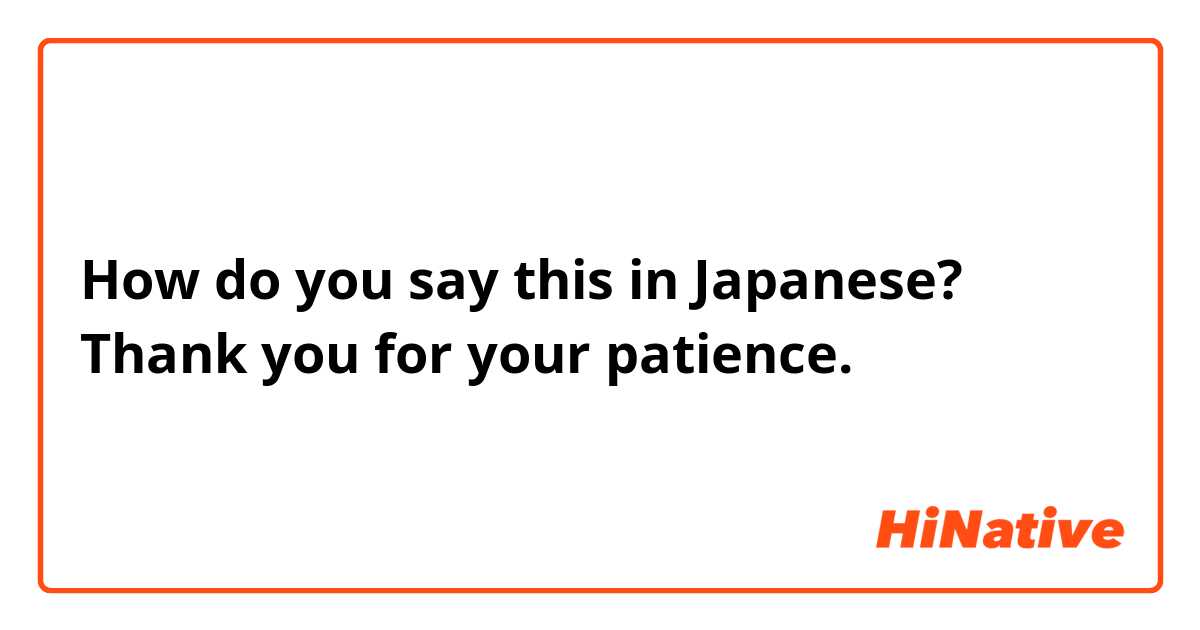 How do you say this in Japanese? Thank you for your patience.