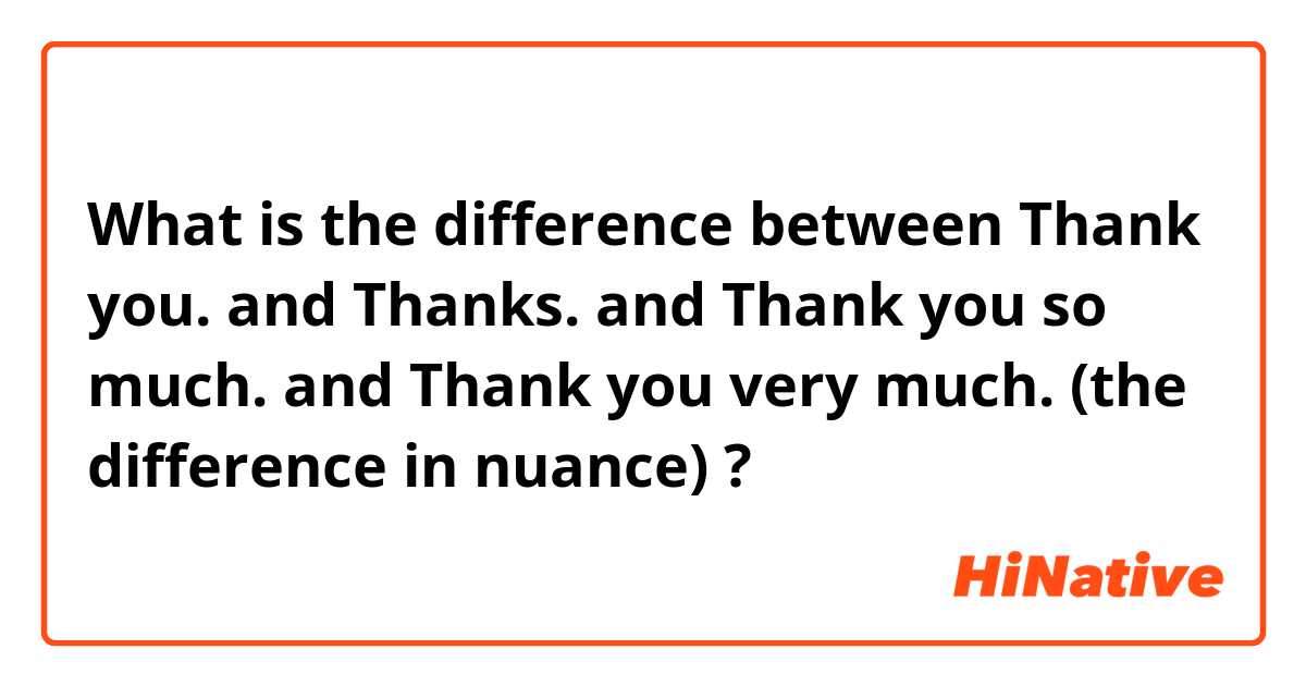 What is the difference between Thank you. and Thanks. and Thank you so much. and Thank you very much. (the difference in nuance)   ?
