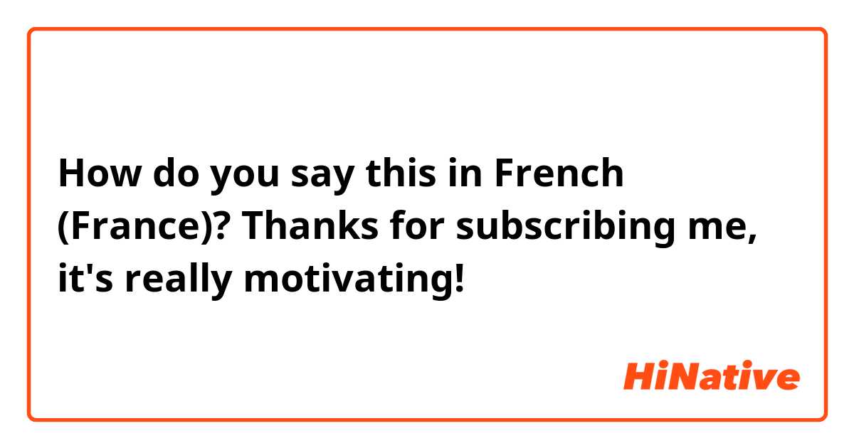 How do you say this in French (France)? Thanks for subscribing me, it's really motivating!