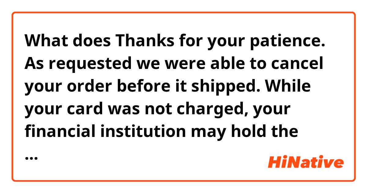 What does Thanks for your patience. As requested we were able to cancel your order before it shipped. While your card was not charged, your financial institution may hold the authorization for a time determined by their policy.  mean?