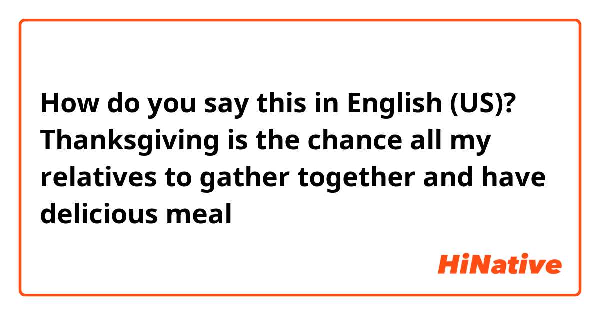 How do you say this in English (US)? Thanksgiving is the chance all my relatives to gather together and have delicious meal 