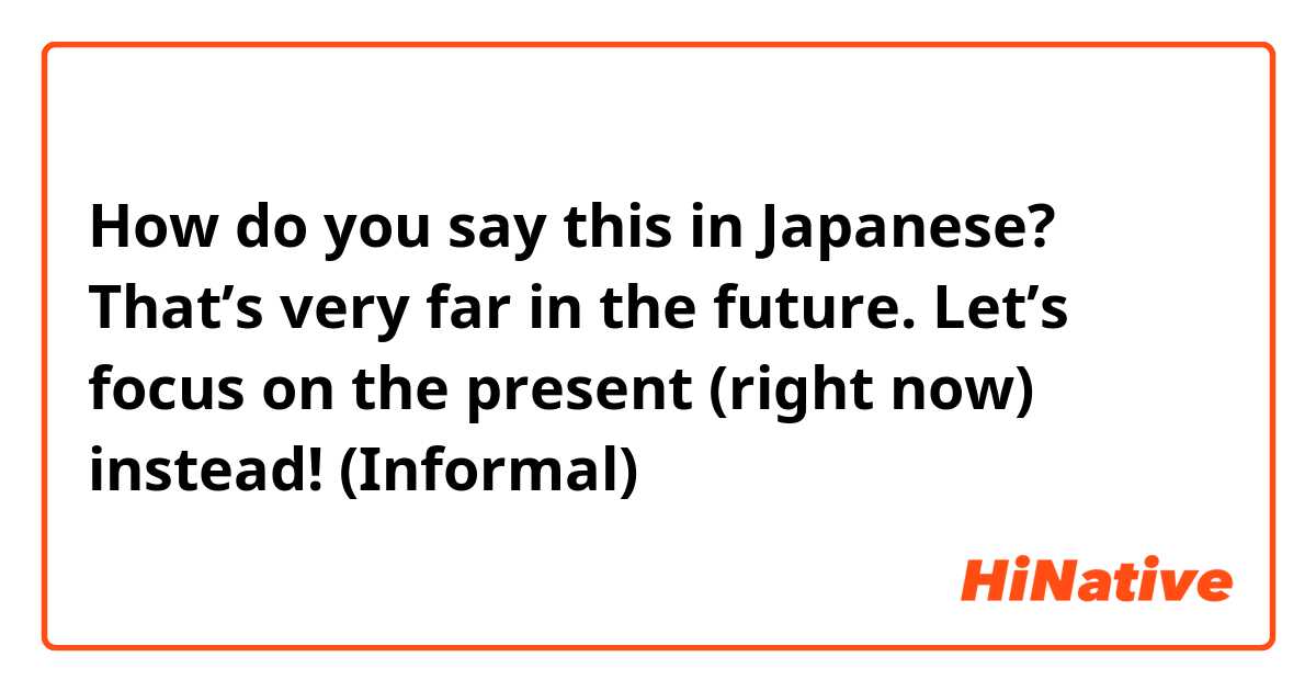 How do you say this in Japanese? That’s very far in the future. Let’s focus on the present (right now) instead! (Informal) 