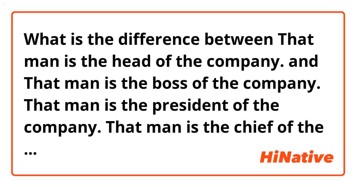 What is the difference between That man is the head of the company. and That man is the boss of the company.

That man is the president of the company.

That man is the chief of the company  ?