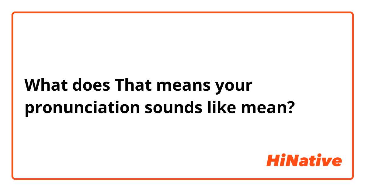 What does That means your pronunciation sounds like mean?