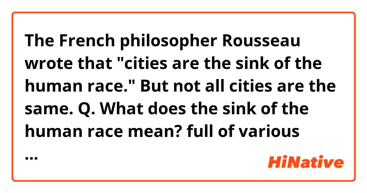 The French philosopher Rousseau wrote that "cities are the sink of the human race." But not all cities are the same.
Q. What does the sink of the human race mean? full of various people?