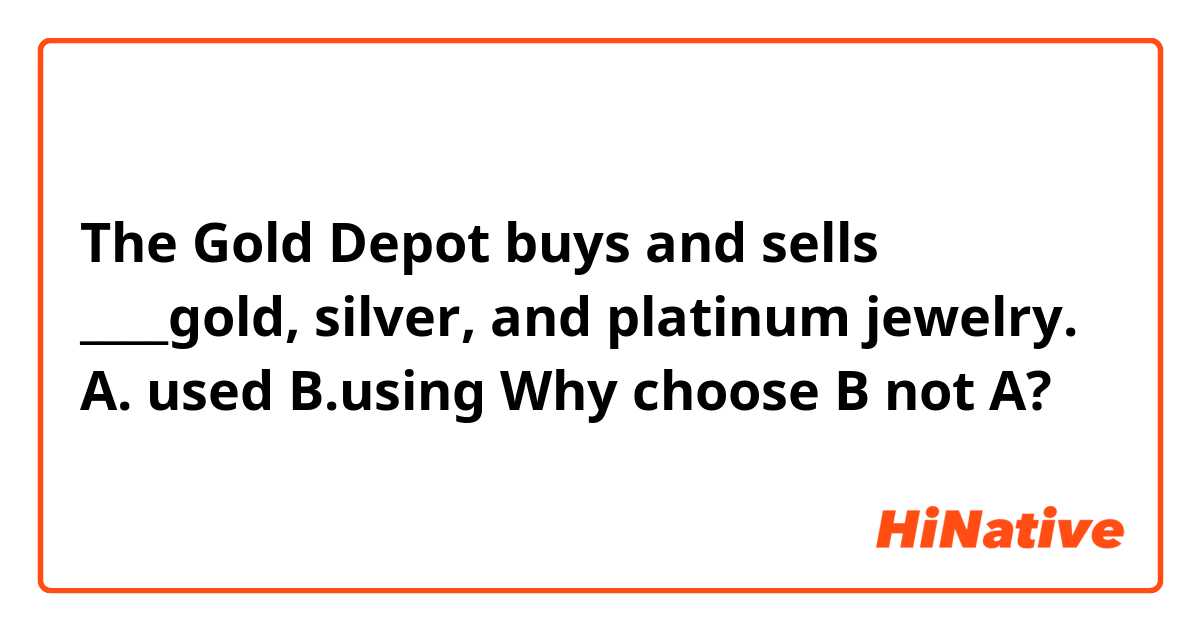 The Gold Depot buys and sells ____gold, silver, and platinum jewelry.
A. used B.using
Why choose B not A?