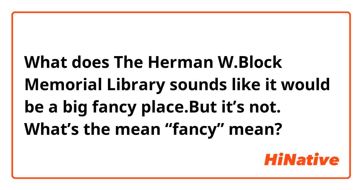 What does The Herman W.Block Memorial Library sounds like it would be a big fancy place.But it’s not.

What’s the mean “fancy” mean?