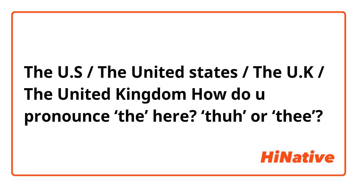 The U.S / The United states / The U.K / The United Kingdom

How do u pronounce ‘the’ here?

‘thuh’ or ‘thee’? 